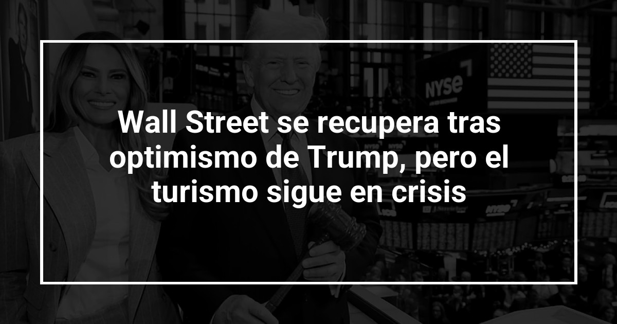 Wall Street se recupera tras optimismo de Trump, pero el turismo sigue en crisis