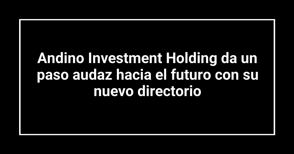 Andino Investment Holding da un paso audaz hacia el futuro con su nuevo directorio