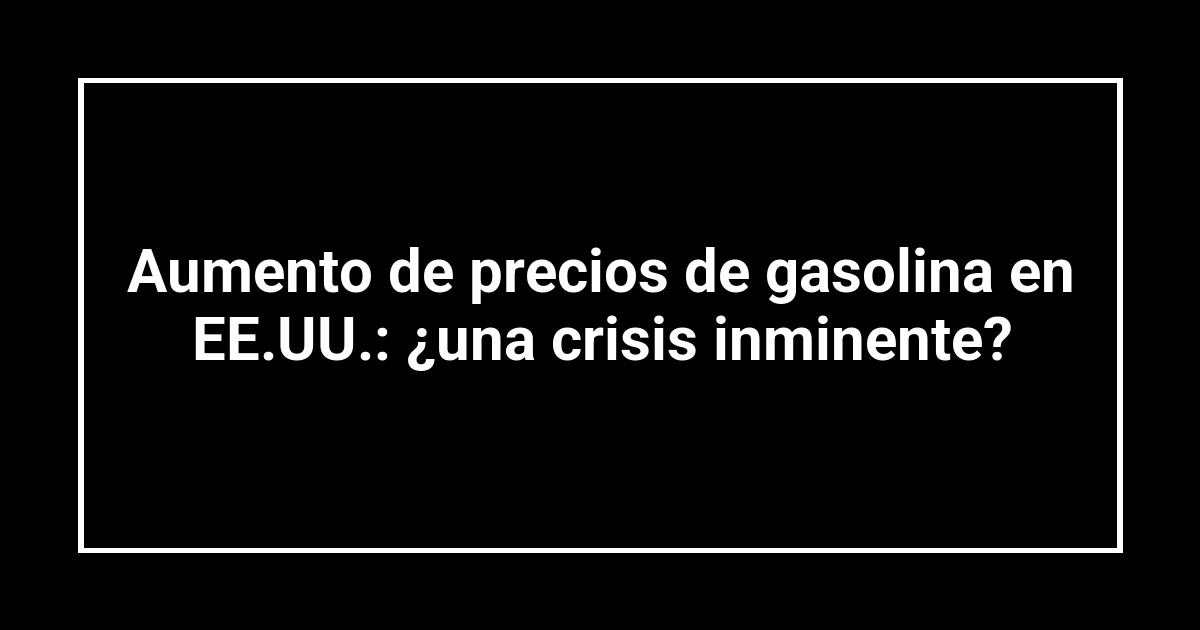 Aumento de precios de gasolina en EE.UU.: ¿una crisis inminente?