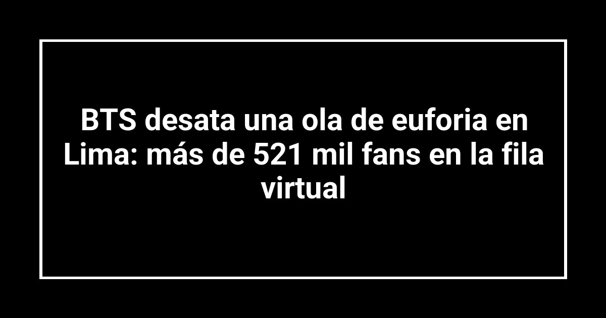 BTS desata una ola de euforia en Lima: más de 521 mil fans en la fila virtual
