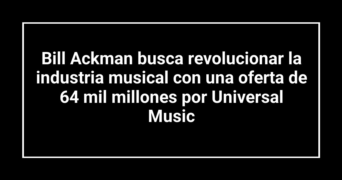Bill Ackman busca revolucionar la industria musical con una oferta de 64 mil millones por Universal Music