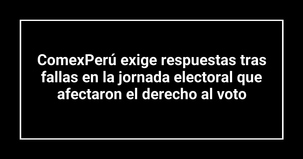 ComexPerú exige respuestas tras fallas en la jornada electoral que afectaron el derecho al voto