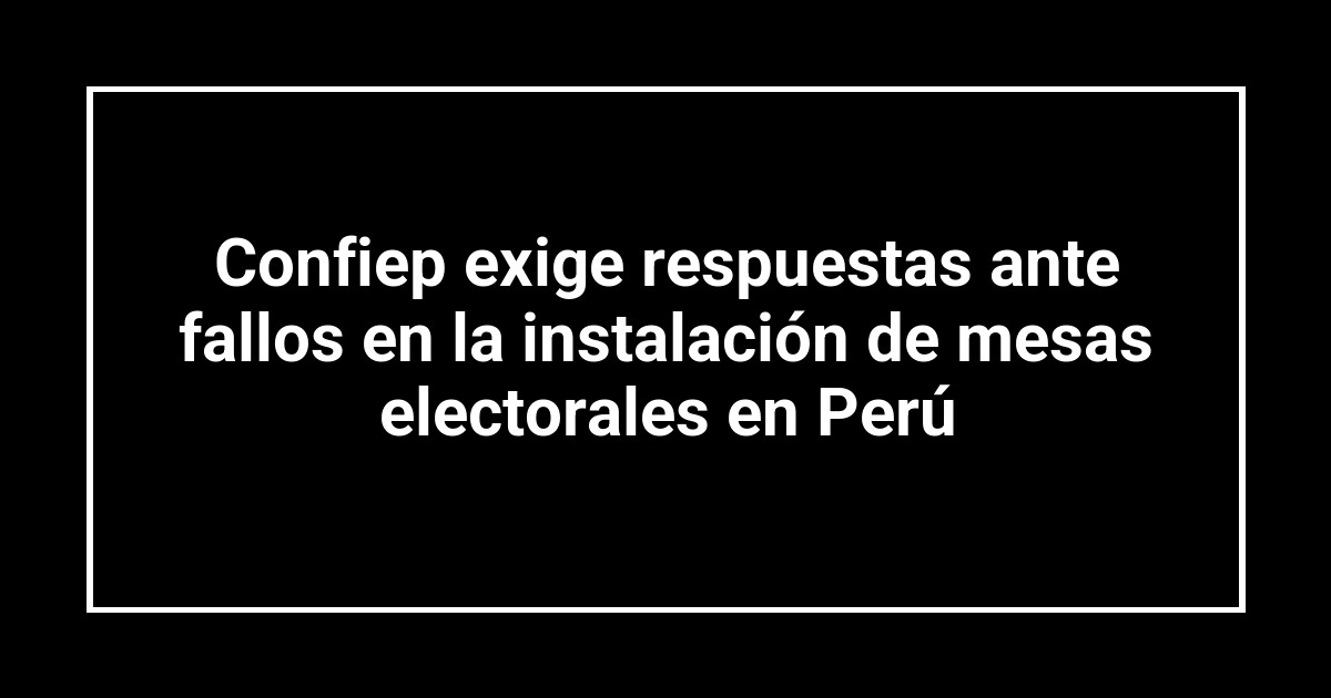 Confiep exige respuestas ante fallos en la instalación de mesas electorales en Perú