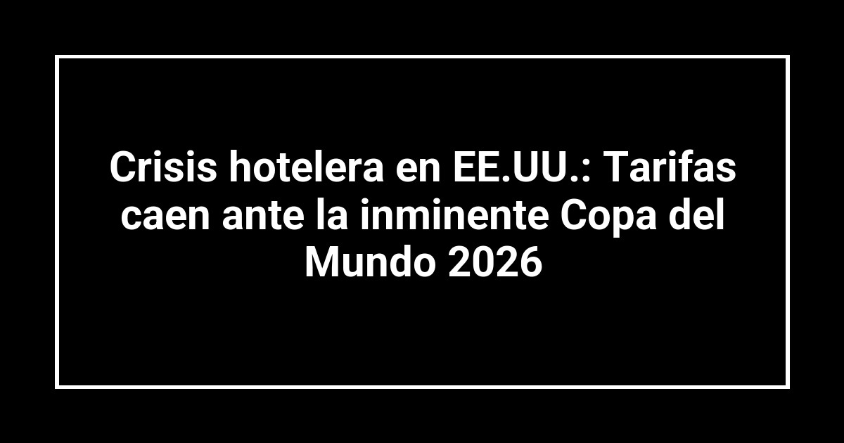 Crisis hotelera en EE.UU.: Tarifas caen ante la inminente Copa del Mundo 2026