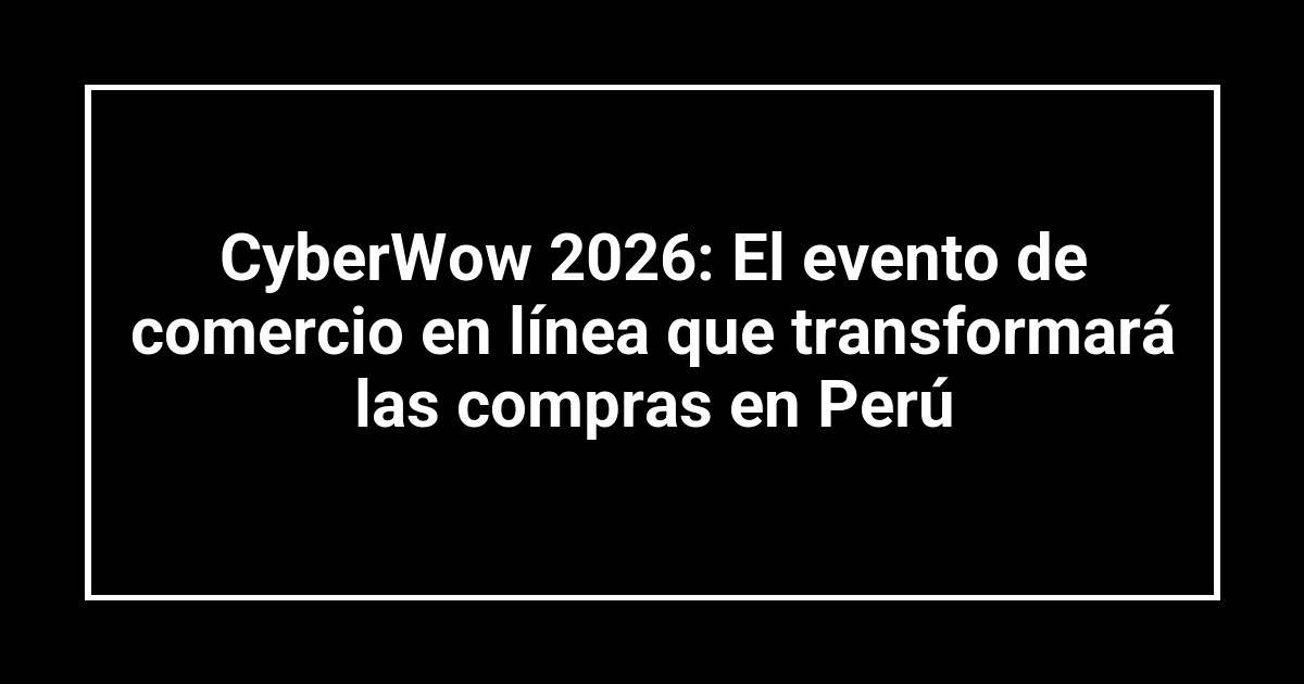 CyberWow 2026: El evento de comercio en línea que transformará las compras en Perú
