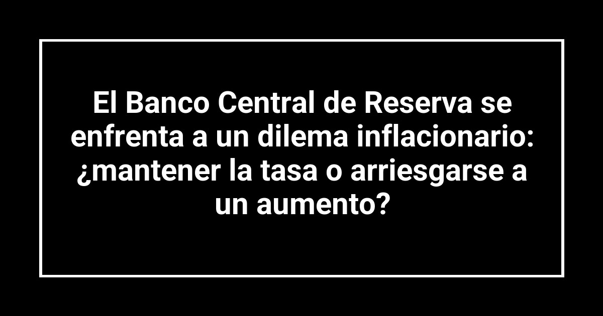 El Banco Central de Reserva se enfrenta a un dilema inflacionario: ¿mantener la tasa o arriesgarse a un aumento?