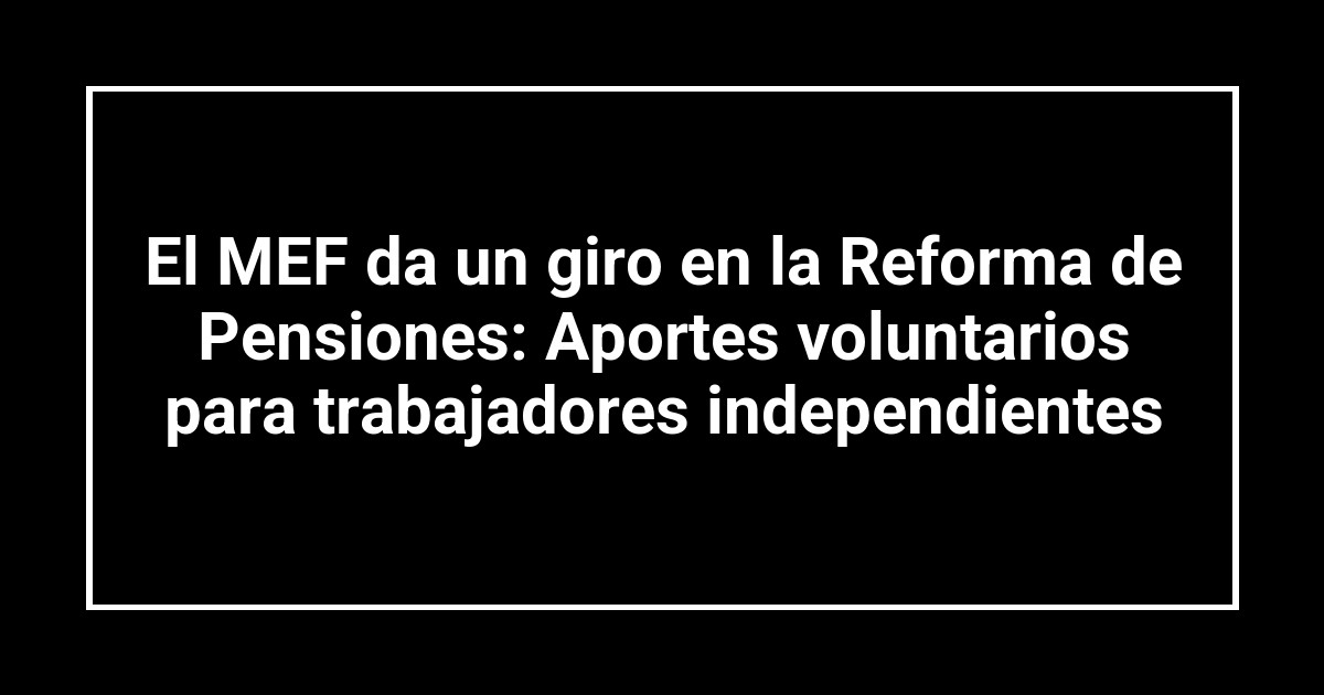 El MEF da un giro en la Reforma de Pensiones: Aportes voluntarios para trabajadores independientes
