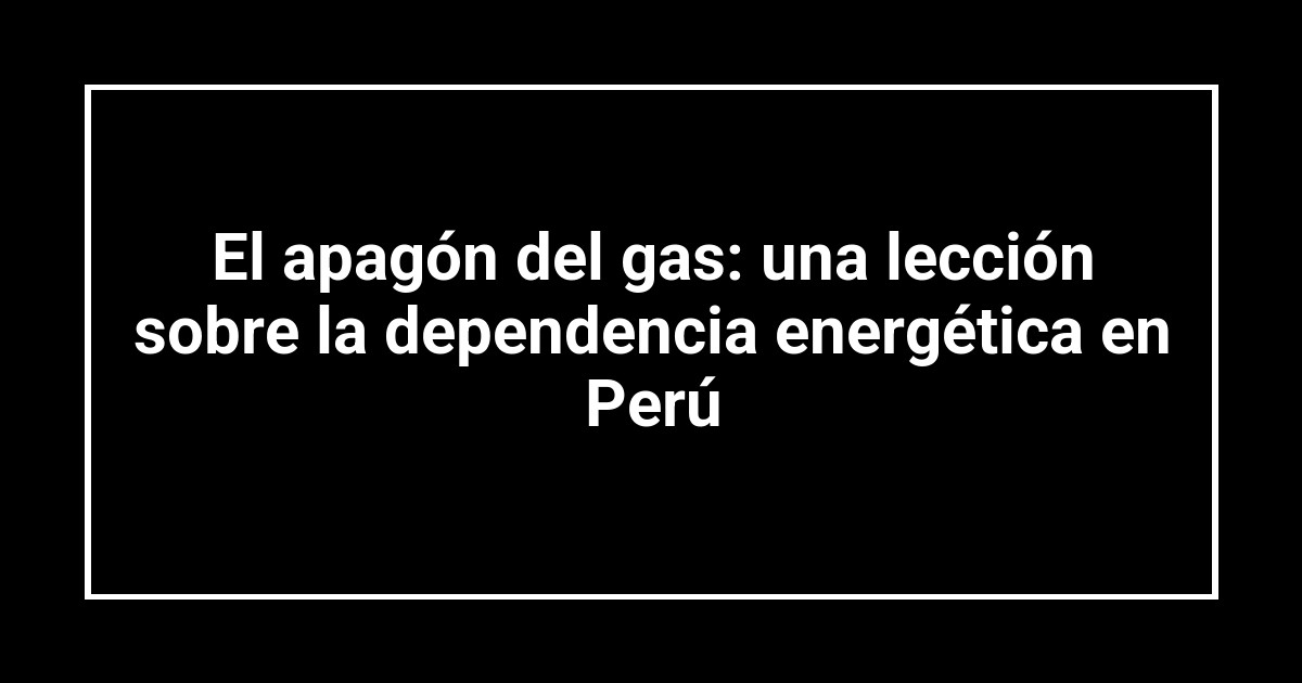 El apagón del gas: una lección sobre la dependencia energética en Perú