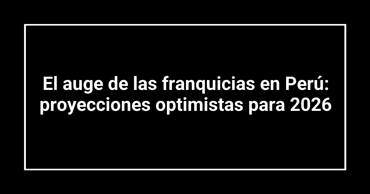 El auge de las franquicias en Perú: proyecciones optimistas para 2026