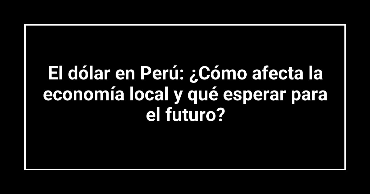 El dólar en Perú: ¿Cómo afecta la economía local y qué esperar para el futuro?