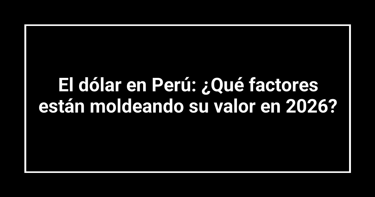 El dólar en Perú: ¿Qué factores están moldeando su valor en 2026?