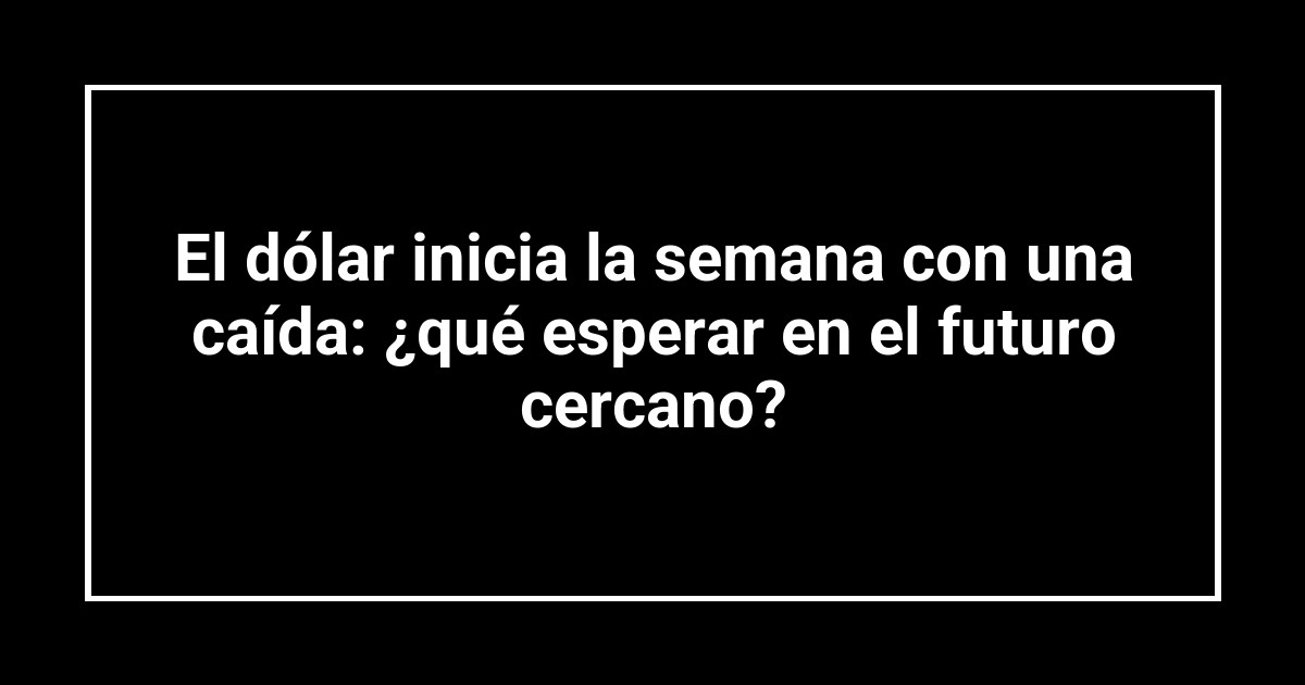 El dólar inicia la semana con una caída: ¿qué esperar en el futuro cercano?