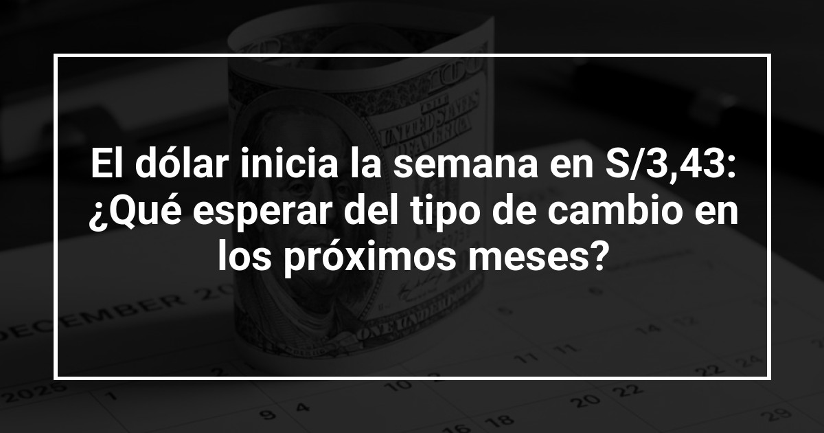 El dólar inicia la semana en S/3,43: ¿Qué esperar del tipo de cambio en los próximos meses?