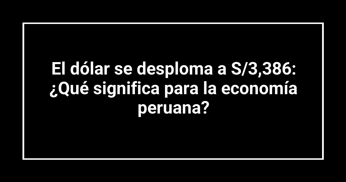 El dólar se desploma a S/3,386: ¿Qué significa para la economía peruana?