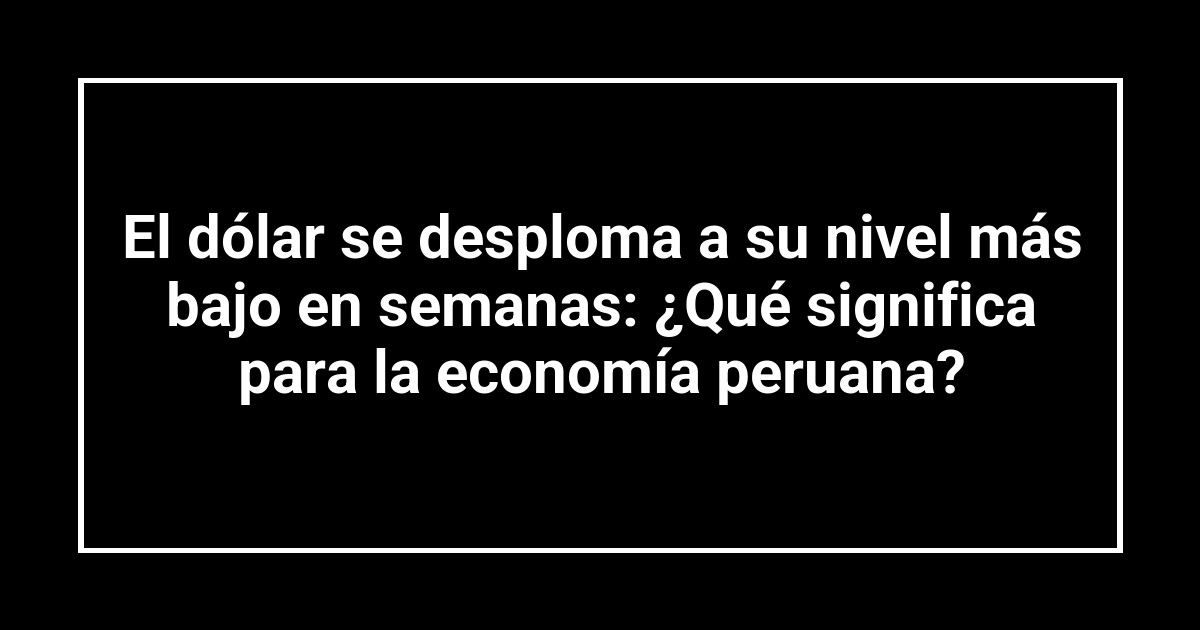El dólar se desploma a su nivel más bajo en semanas: ¿Qué significa para la economía peruana?