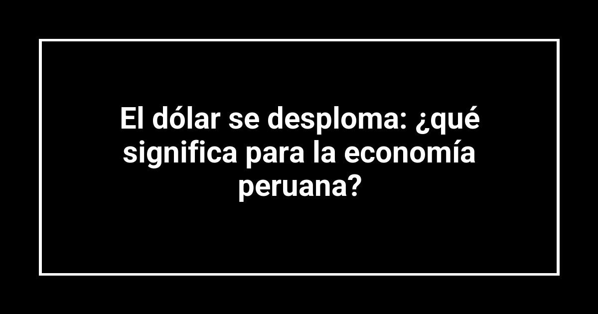 El dólar se desploma: ¿qué significa para la economía peruana?