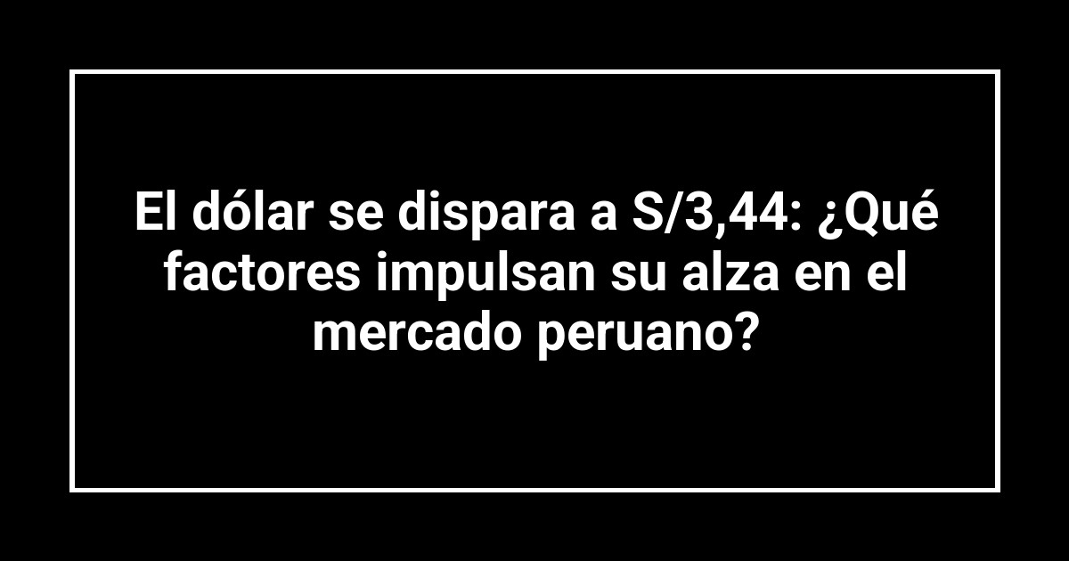 El dólar se dispara a S/3,44: ¿Qué factores impulsan su alza en el mercado peruano?