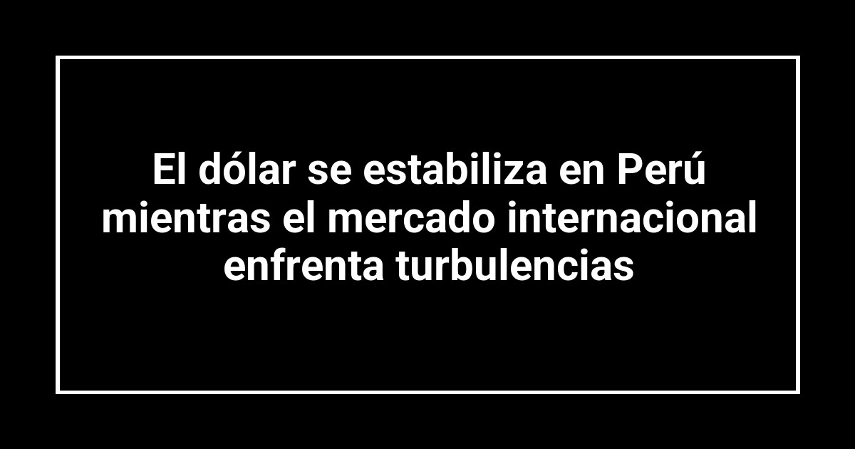 El dólar se estabiliza en Perú mientras el mercado internacional enfrenta turbulencias