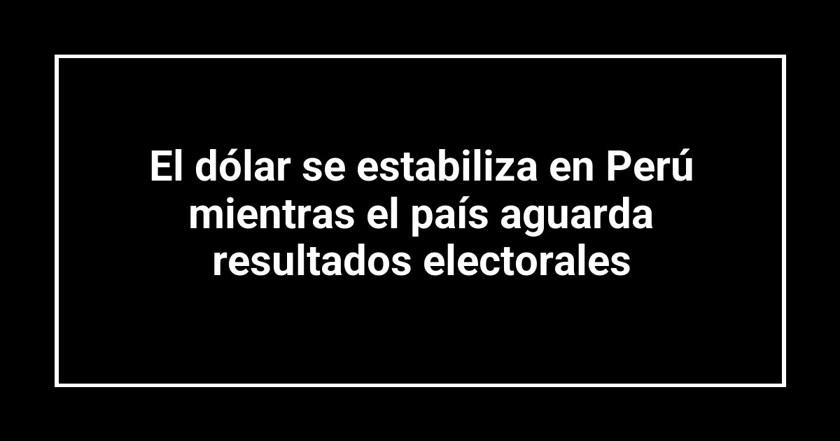 El dólar se estabiliza en Perú mientras el país aguarda resultados electorales