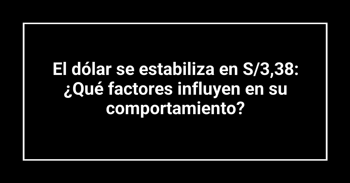 El dólar se estabiliza en S/3,38: ¿Qué factores influyen en su comportamiento?
