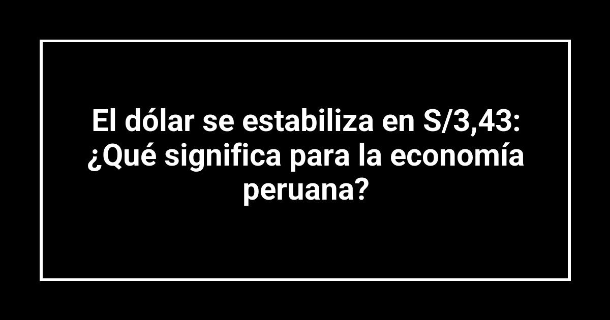 El dólar se estabiliza en S/3,43: ¿Qué significa para la economía peruana?