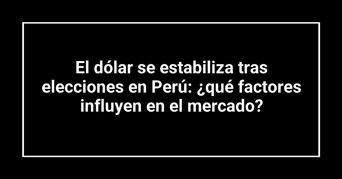 El dólar se estabiliza tras elecciones en Perú: ¿qué factores influyen en el mercado?