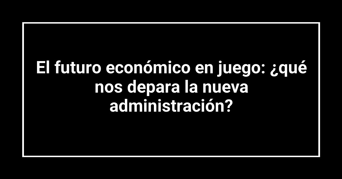 El futuro económico en juego: ¿qué nos depara la nueva administración?