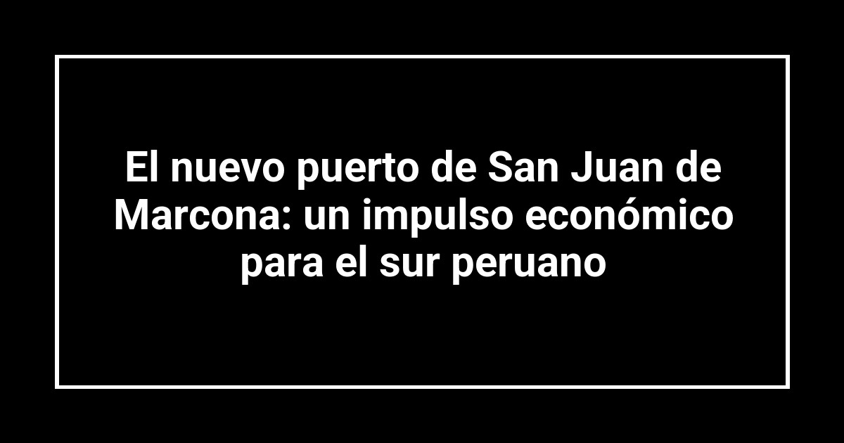 El nuevo puerto de San Juan de Marcona: un impulso económico para el sur peruano