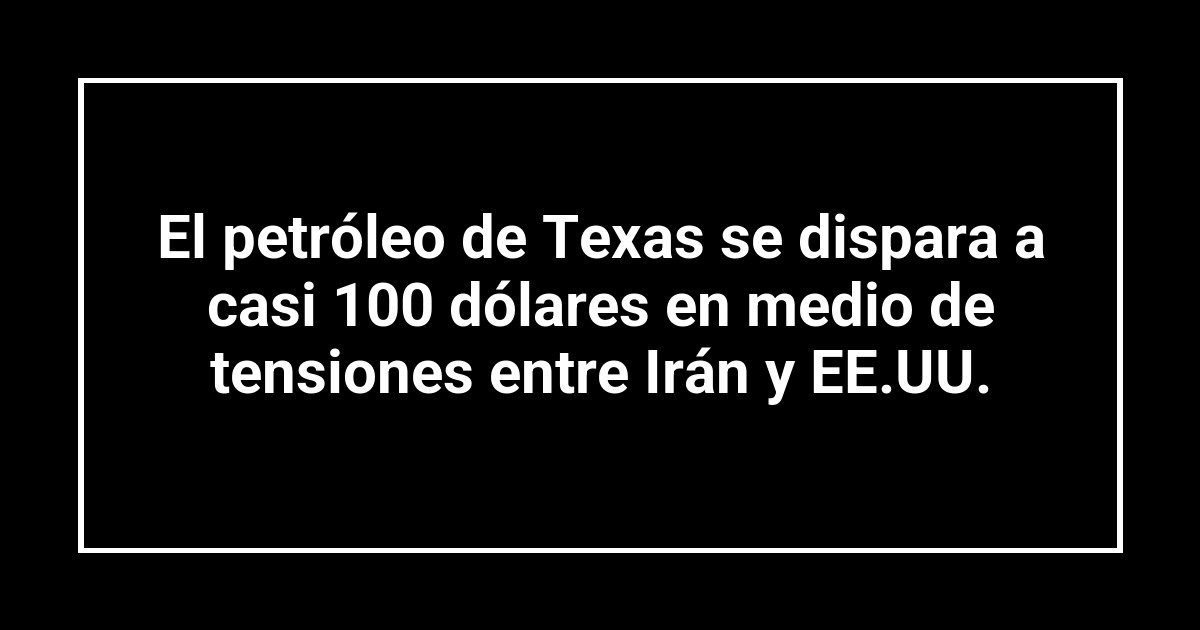 El petróleo de Texas se dispara a casi 100 dólares en medio de tensiones entre Irán y EE.UU.