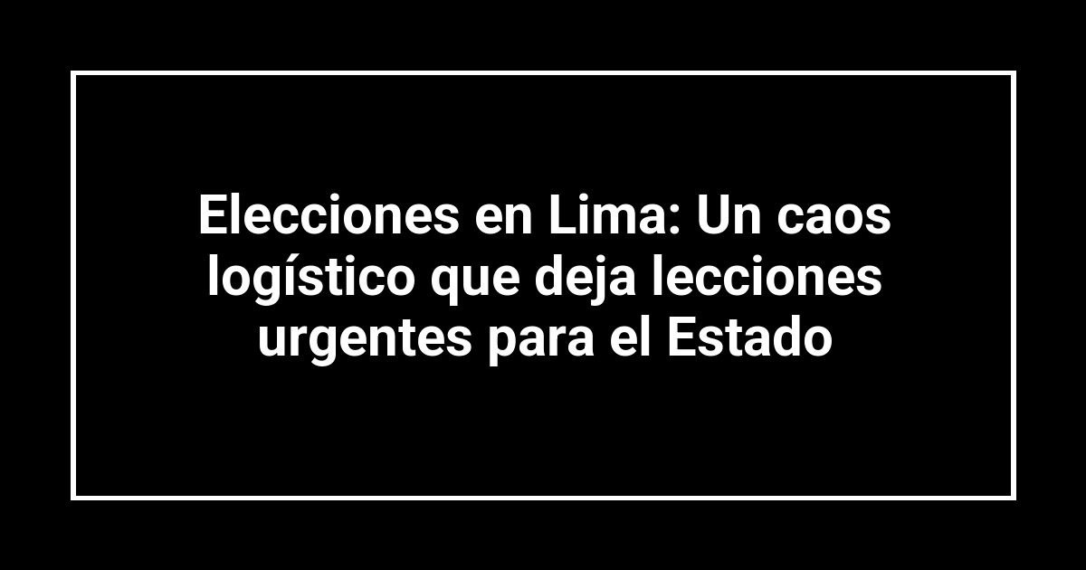 Elecciones en Lima: Un caos logístico que deja lecciones urgentes para el Estado