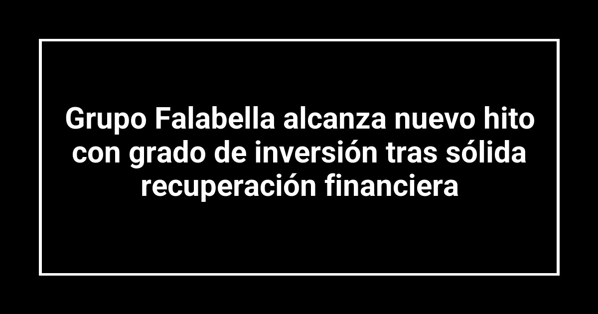 Grupo Falabella alcanza nuevo hito con grado de inversión tras sólida recuperación financiera