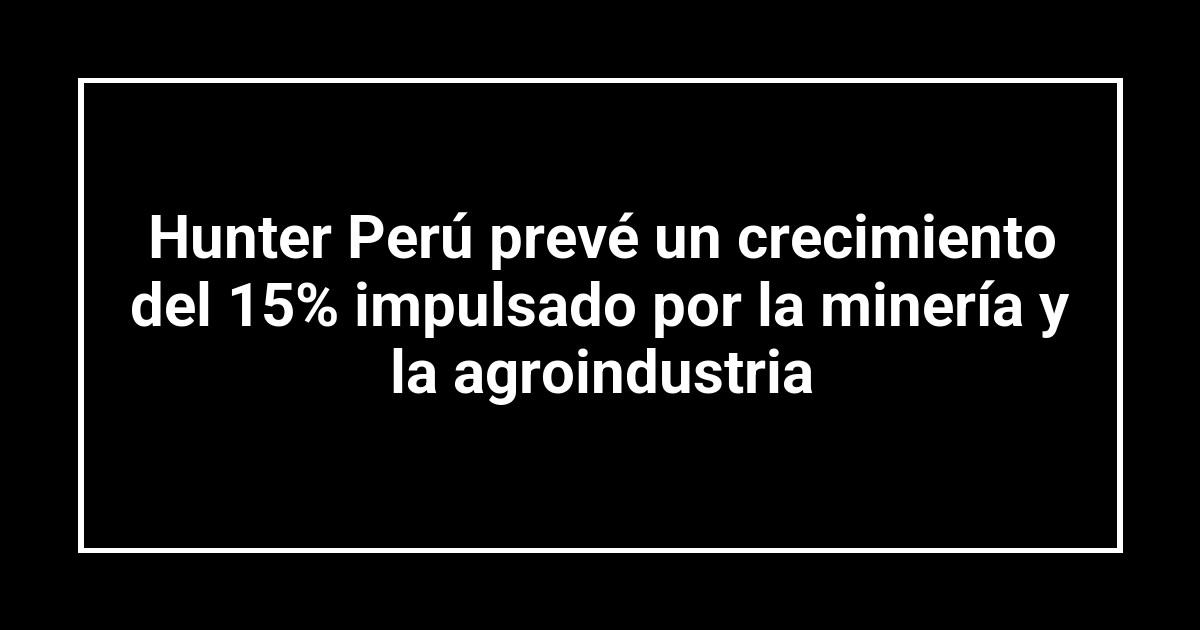 Hunter Perú prevé un crecimiento del 15% impulsado por la minería y la agroindustria
