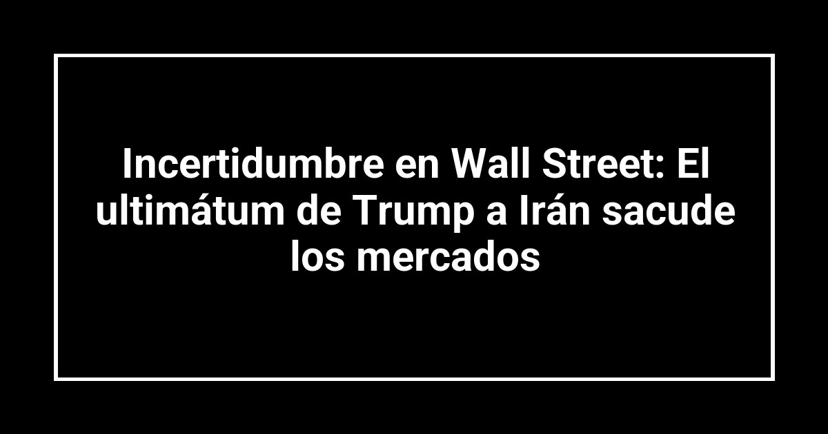 Incertidumbre en Wall Street: El ultimátum de Trump a Irán sacude los mercados
