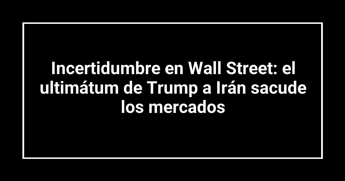 Incertidumbre en Wall Street: el ultimátum de Trump a Irán sacude los mercados