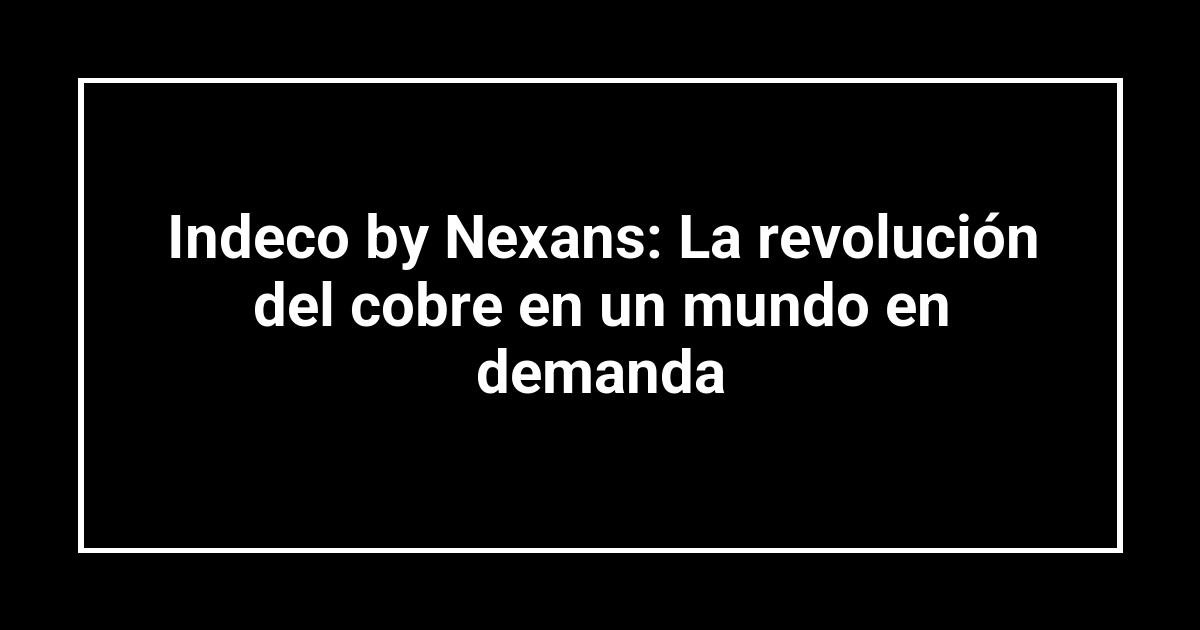 Indeco by Nexans: La revolución del cobre en un mundo en demanda