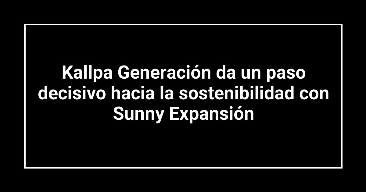 Kallpa Generación da un paso decisivo hacia la sostenibilidad con Sunny Expansión