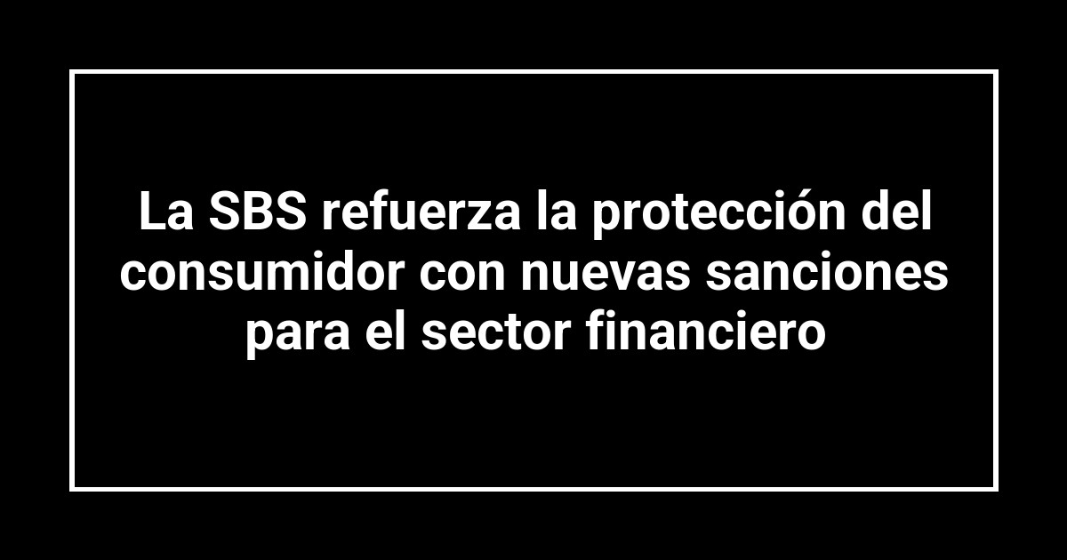 La SBS refuerza la protección del consumidor con nuevas sanciones para el sector financiero