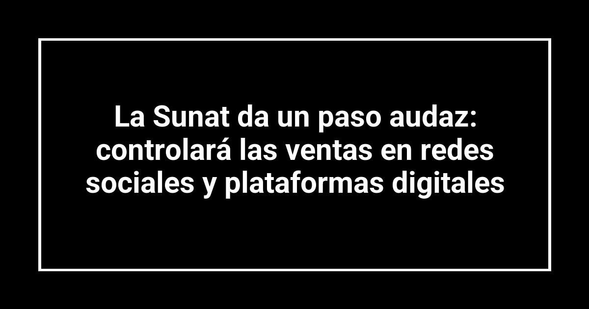 La Sunat da un paso audaz: controlará las ventas en redes sociales y plataformas digitales