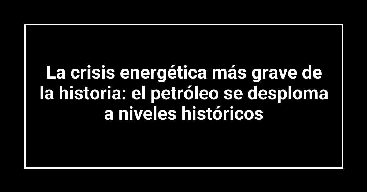 La crisis energética más grave de la historia: el petróleo se desploma a niveles históricos