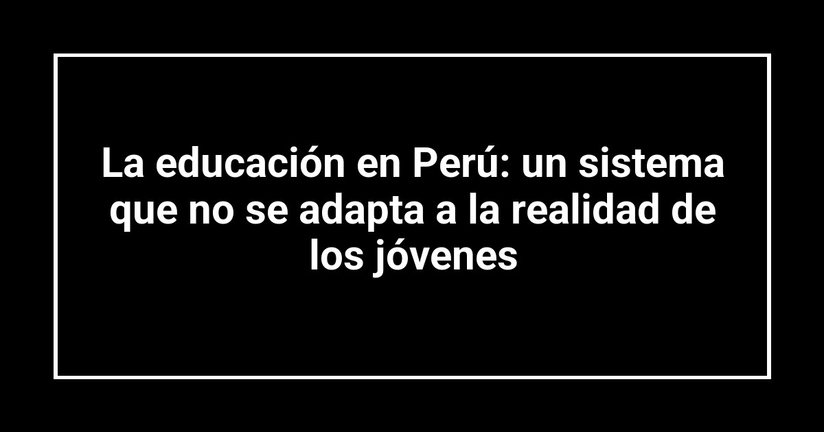 La educación en Perú: un sistema que no se adapta a la realidad de los jóvenes
