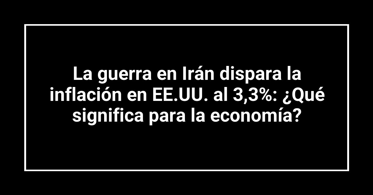 La guerra en Irán dispara la inflación en EE.UU. al 3,3%: ¿Qué significa para la economía?
