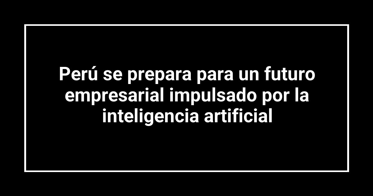 Perú se prepara para un futuro empresarial impulsado por la inteligencia artificial