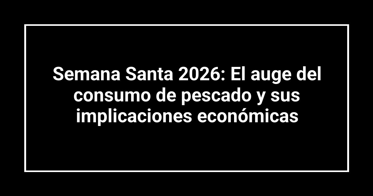 Semana Santa 2026: El auge del consumo de pescado y sus implicaciones económicas