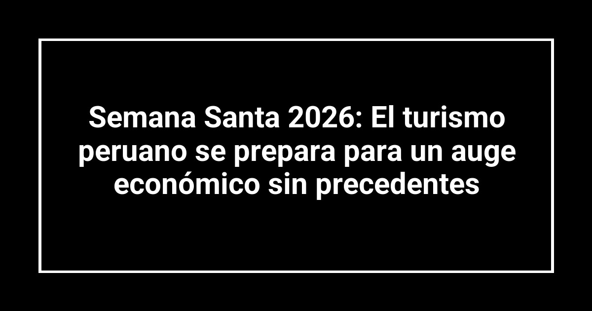 Semana Santa 2026: El turismo peruano se prepara para un auge económico sin precedentes