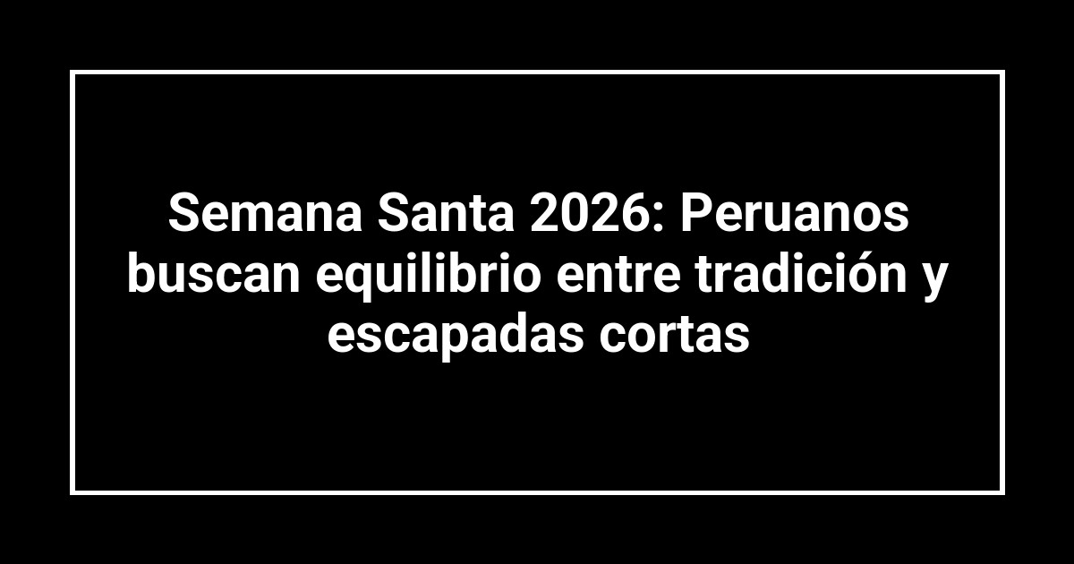 Semana Santa 2026: Peruanos buscan equilibrio entre tradición y escapadas cortas