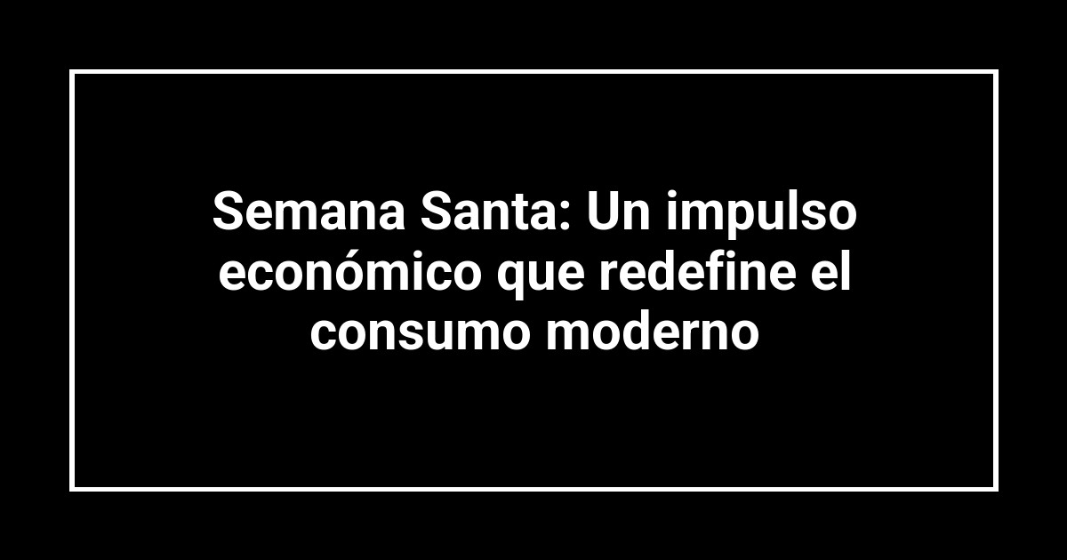 Semana Santa: Un impulso económico que redefine el consumo moderno