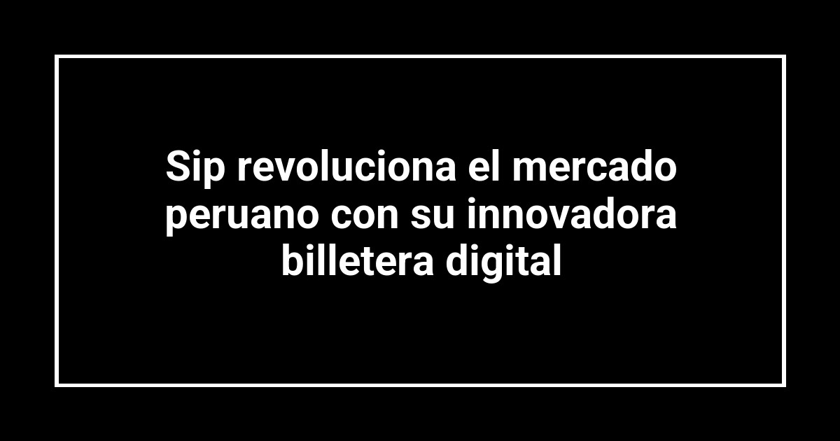Sip revoluciona el mercado peruano con su innovadora billetera digital