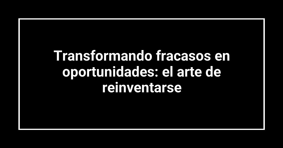 Transformando fracasos en oportunidades: el arte de reinventarse