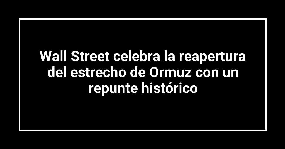 Wall Street celebra la reapertura del estrecho de Ormuz con un repunte histórico