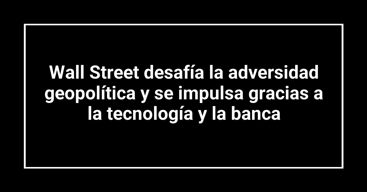 Wall Street desafía la adversidad geopolítica y se impulsa gracias a la tecnología y la banca